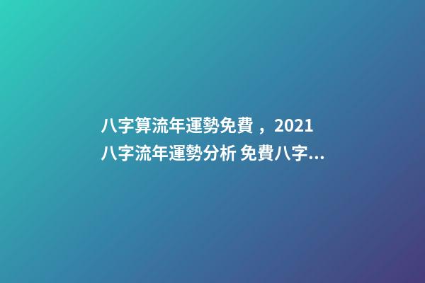 八字算流年運勢免費，2021八字流年運勢分析 免費八字流年運程詳批，請幫忙詳批八字和流年！